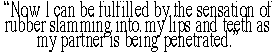 'Now I can be fulfilled by the sensation of rubber slamming into my lips and teeth as my partnet is being penetrated.'